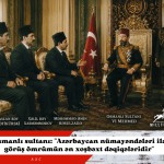 Osmanlı sultanı və Azərbaycan nümayəndələri ilə görüş